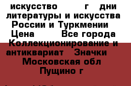 1.1) искусство : 1984 г - дни литературы и искусства России и Туркмении › Цена ­ 89 - Все города Коллекционирование и антиквариат » Значки   . Московская обл.,Пущино г.